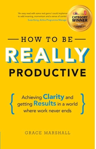  How to be REALLY Productive: Achieving Clarity And Getting Results In A World Where Work Never...